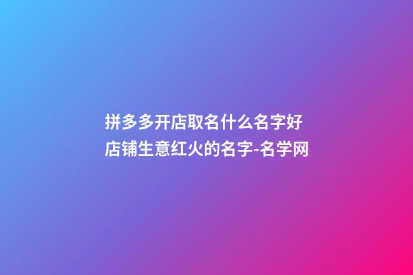 拼多多开店取名什么名字好 店铺生意红火的名字-名学网-第1张-店铺起名-玄机派